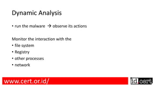 Dynamic Analysis
• run the malware à observe its actions
Monitor the interaction with the
• file system
• Registry
• other processes
• network
www.cert.or.id/
 