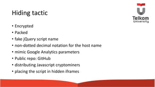 Hiding tactic
• Encrypted
• Packed
• fake jQuery script name
• non-dotted decimal notation for the host name
• mimic Google Analytics parameters
• Public repo: GitHub
• distributing Javascript cryptominers
• placing the script in hidden iframes
 