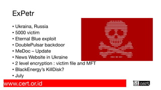 ExPetr
• Ukraina, Russia
• 5000 victim
• Eternal Blue exploit
• DoublePulsar backdoor
• MeDoc – Update
• News Website in Ukraine
• 2 level encryption : victim file and MFT
• BlackEnergy’s KillDisk?
• July
www.cert.or.id
 