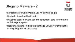 Stegano Malware - 2
• Cerber: Macro wordàdrop .vbs à download jpg
• Vawtrak: download favicon.ico
• Magento case: malware send the payment card information
with image stegano
• Network stegano: hiding the traffic to CnC server DNStraffic
or Http Request à teslacrypt
 