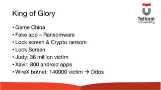 King of Glory
• Game China
• Fake app – Ransomware
• Lock screen & Crypto ransom
• Lock Screen
• Judy: 36 million victim
• Xavir: 800 android apps
• WireX botnet: 140000 victim à Ddos
 