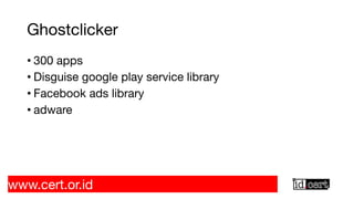 Ghostclicker
• 300 apps
• Disguise google play service library
• Facebook ads library
• adware
www.cert.or.id
 