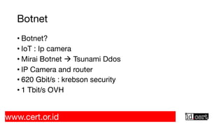 Botnet
• Botnet?
• IoT : Ip camera
• Mirai Botnet à Tsunami Ddos
• IP Camera and router
• 620 Gbit/s : krebson security
• 1 Tbit/s OVH
www.cert.or.id
 
