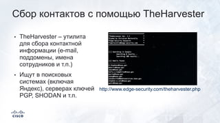 • TheHarvester – утилита
для сбора контактной
информации (e-mail,
поддомены, имена
сотрудников и т.п.)
• Ищут в поисковых
системах (включая
Яндекс), серверах ключей
PGP, SHODAN и т.п.
Сбор контактов с помощью TheHarvester
http://www.edge-security.com/theharvester.php
 