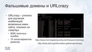 Фальшивые домены и URLcrazy
• URLcrazy – утилита
для изучения
комбинаций
возможных имен
сайта, похожих на
«жертву»
• 8000 типичных
ошибок
• 15 типов вариантов
доменов
http://www.morningstarsecurity.com/research/urlcrazy
http://tools.kali.org/information-gathering/urlcrazy
 