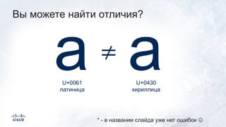 Вы можете найти отличия?
a а≠
U+0061
латиница
U+0430
кириллица
* - в названии слайда уже нет ошибок J
 