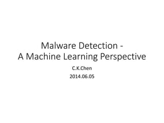 Malware Detection -
A Machine Learning Perspective
C.K.Chen
2014.06.05
 