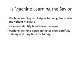 Is Machine Learning the Savior
• Machine learning can help us to recognize similar
and variant malware
• It can not identify brand new malware
• Machine learning based detector need carefully
training and long time for tuning
 