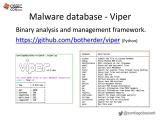 Malware database - Viper
@santiagobassett
Binary analysis and management framework.
https://github.com/botherder/viper (Python)
 