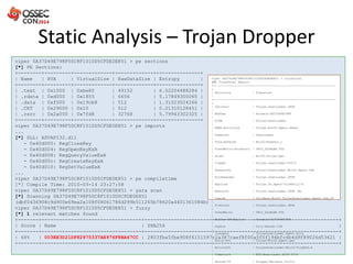 Static Analysis – Trojan Dropper
@santiagobassett
viper 0A37D49E798F50C8F1010D5CFDE0E851 > pe sections
[*] PE Sections:
+--------+---------+-------------+-------------+---------------+
| Name | RVA | VirtualSize | RawDataSize | Entropy |
+--------+---------+-------------+-------------+---------------+
| .text | 0x1000 | 0xbe8f | 49152 | 6.52204488284 |
| .rdata | 0xd000 | 0x1855 | 6656 | 5.17849300065 |
| .data | 0xf000 | 0x19cb8 | 512 | 1.31023024266 |
| .CRT | 0x29000 | 0x10 | 512 | 0.21310128451 |
| .rsrc | 0x2a000 | 0x7fd8 | 32768 | 5.79943302325 |
+--------+---------+-------------+-------------+---------------+
viper 0A37D49E798F50C8F1010D5CFDE0E851 > pe imports
...
[*] DLL: ADVAPI32.dll
- 0x40d000: RegCloseKey
- 0x40d004: RegOpenKeyExA
- 0x40d008: RegQueryValueExA
- 0x40d00c: RegCreateKeyExA
- 0x40d010: RegSetValueExA
...
viper 0A37D49E798F50C8F1010D5CFDE0E851 > pe compiletime
[*] Compile Time: 2010-03-14 23:27:58
viper 0A37D49E798F50C8F1010D5CFDE0E851 > yara scan
[*] Scanning 0A37D49E798F50C8F1010D5CFDE0E851
(dbf0436908c9d900e69ea2a108f08061786d299b511265b78620a4401361084b)
viper 0A37D49E798F50C8F1010D5CFDE0E851 > fuzzy
[*] 1 relevant matches found
+-------+----------------------------------+------------------------------------------------------------------+
| Score | Name | SHA256 |
+-------+----------------------------------+------------------------------------------------------------------+
| 68% | 003EE3D21DF82975337AE976F8BA67CC | 2803fba5fbe908f6151597c2a387caef8f00a5f0f194bfc6b4d9f89026d53621 |
+-------+----------------------------------+------------------------------------------------------------------+
viper 0A37D49E798F50C8F1010D5CFDE0E851 > virustotal
[*] VirusTotal Report:
+----------------------+----------------------------------------------
+
| Antivirus | Signature
|
+----------------------+----------------------------------------------
+
| nProtect | Trojan.Downloader.JKVR
|
| McAfee | Artemis!0A37D49E798F
|
| K7GW | Trojan-Downloader
|
| NANO-Antivirus | Trojan.Win32.Agent.hbmsz
|
| Symantec | Downloader
|
| TotalDefense | Win32/FakeDoc_i
|
| TrendMicro-HouseCall | TROJ_DLOADER.VTG
|
| Avast | Win32:Trojan-gen
|
| ClamAV | Trojan.Downloader-83571
|
| Kaspersky | Trojan-Downloader.Win32.Agent.thb
|
| BitDefender | Trojan.Downloader.JKVR
|
| Agnitum | Trojan.DL.Agent!virRS0ijj7k
|
| Emsisoft | Trojan.Downloader.JKVR (B)
|
| Comodo | TrojWare.Win32.TrojanDownloader.Agent.thb_30
|
| F-Secure | Trojan.Downloader.JKVR
|
| TrendMicro | TROJ_DLOADER.VTG
|
| McAfee-GW-Edition | Artemis!0A37D49E798F
|
| Sophos | Troj/DwnLdr-IYR
|
| Jiangmin | TrojanDownloader.Agent.boly
|
| Antiy-AVL | Trojan/Win32.Agent.gen
|
| Microsoft | TrojanDownloader:Win32/Pingbed.A
|
| Commtouch | W32/Downloader.NIHT-8726
|
| AhnLab-V3 | Dropper/Malware.101512
 
