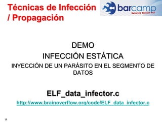 18
DEMO
INFECCIÓN ESTÁTICA
INYECCIÓN DE UN PARÁSITO EN EL SEGMENTO DE
DATOS
ELF_data_infector.c
http://www.brainoverflow.org/code/ELF_data_infector.c
Técnicas de Infección
/ Propagación
 