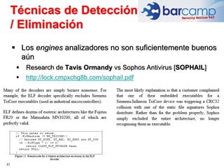 37
 Los engines analizadores no son suficientemente buenos
aún
 Research de Tavis Ormandy vs Sophos Antivirus [SOPHAIL]
 http://lock.cmpxchg8b.com/sophail.pdf
Técnicas de Detección
/ Eliminación
 