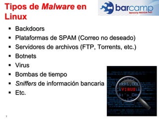 Tipos de Malware en
Linux
7
 Backdoors
 Plataformas de SPAM (Correo no deseado)
 Servidores de archivos (FTP, Torrents, etc.)
 Botnets
 Virus
 Bombas de tiempo
 Sniffers de información bancaria
 Etc.
 