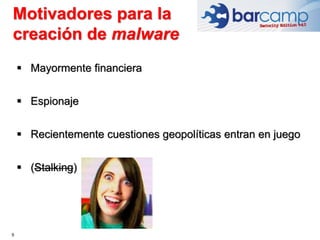 Motivadores para la
creación de malware
9
 Mayormente financiera
 Espionaje
 Recientemente cuestiones geopolíticas entran en juego
 (Stalking)
 