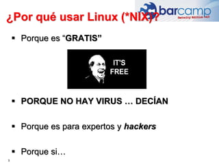 ¿Por qué usar Linux (*NIX)?
3
 Porque es “GRATIS”
 PORQUE NO HAY VIRUS … DECÍAN
 Porque es para expertos y hackers
 Po...