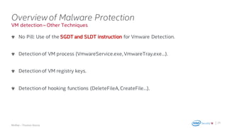 .
McAfee – Thomas Roccia
VM detection – Other Techniques
Overviewof Malware Protection
No Pill: Use of the SGDT and SLDT instruction for Vmware Detection.
Detection of VM process (VmwareService.exe, VmwareTray.exe…).
Detection of VM registry keys.
Detection of hooking functions (DeleteFileA, CreateFile…).
25
 