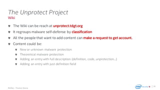 .
McAfee – Thomas Roccia
Wiki
The Unprotect Project
The Wiki can be reach at unprotect.tdgt.org
It regroups malware self-defense by classification
All the people that want to add content can make a request to get account.
Content could be:
New or unknown malware protection
Theoretical malware protection
Adding an entry with full description (definition, code, unprotection…)
Adding an entry with just definition field
28
 