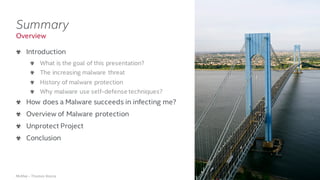 .
McAfee – Thomas Roccia
Summary
Introduction
What is the goal of this presentation?
The increasing malware threat
History of malware protection
Why malware use self-defense techniques?
How does a Malware succeeds in infecting me?
Overview of Malware protection
Unprotect Project
Conclusion
Overview
 