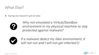 .
McAfee – Thomas Roccia
What Else?
During my research I get an idea:
30
Why not emulated a Virtual/Sandbox
environment in my physical machine to stay
protected against malware?
If a malware detect my fake environment, it
will not run and I will not get infected J
 