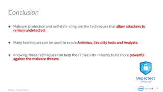 .
McAfee – Thomas Roccia
Conclusion
Malware protection and self-defending are the techniques that allow attackers to
remain undetected.
Many techniques can be used to evade Antivirus, Security tools and Analysts.
Knowing these techniques can help the IT Security Industry to be more powerful
against the malware threats.
33
 