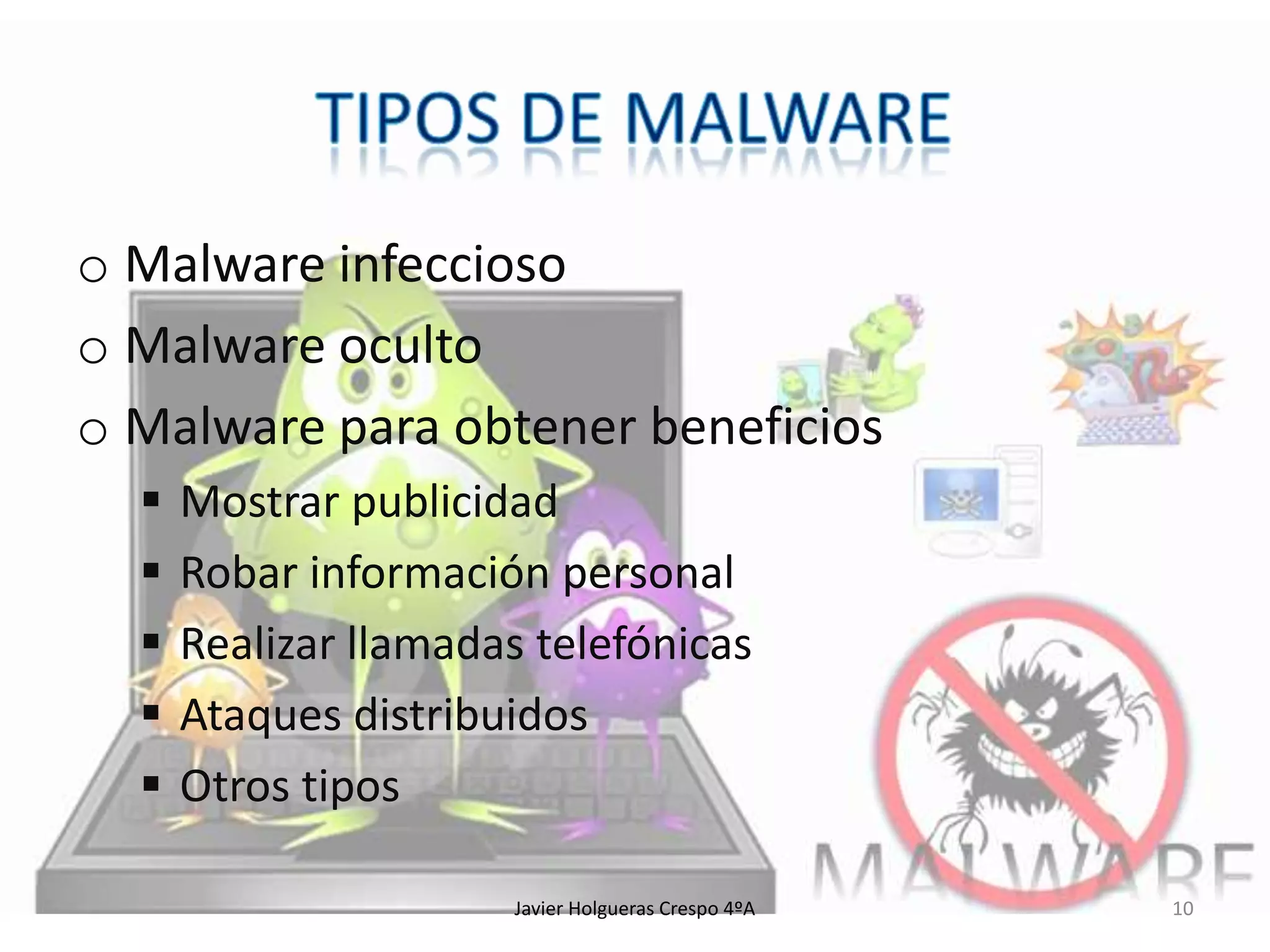 o Malware infeccioso
o Malware oculto
o Malware para obtener beneficios






Mostrar publicidad
Robar información personal
Realizar llamadas telefónicas
Ataques distribuidos
Otros tipos
Javier Holgueras Crespo 4ºA

10

 