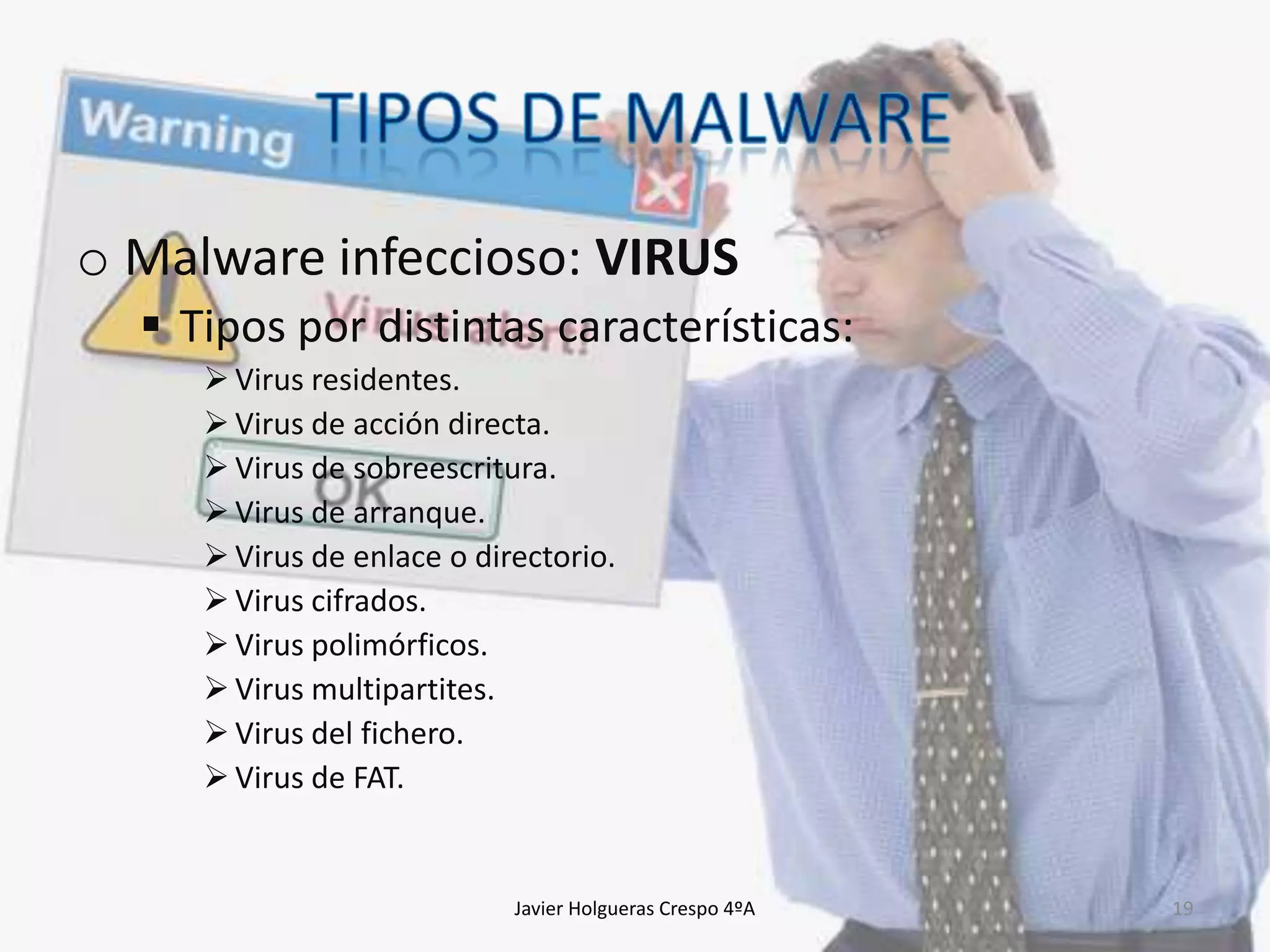 o Malware infeccioso: VIRUS
 Tipos por distintas características:
 Virus residentes.
 Virus de acción directa.
 Virus de sobreescritura.
 Virus de arranque.
 Virus de enlace o directorio.
 Virus cifrados.
 Virus polimórficos.
 Virus multipartites.
 Virus del fichero.
 Virus de FAT.

Javier Holgueras Crespo 4ºA

19

 