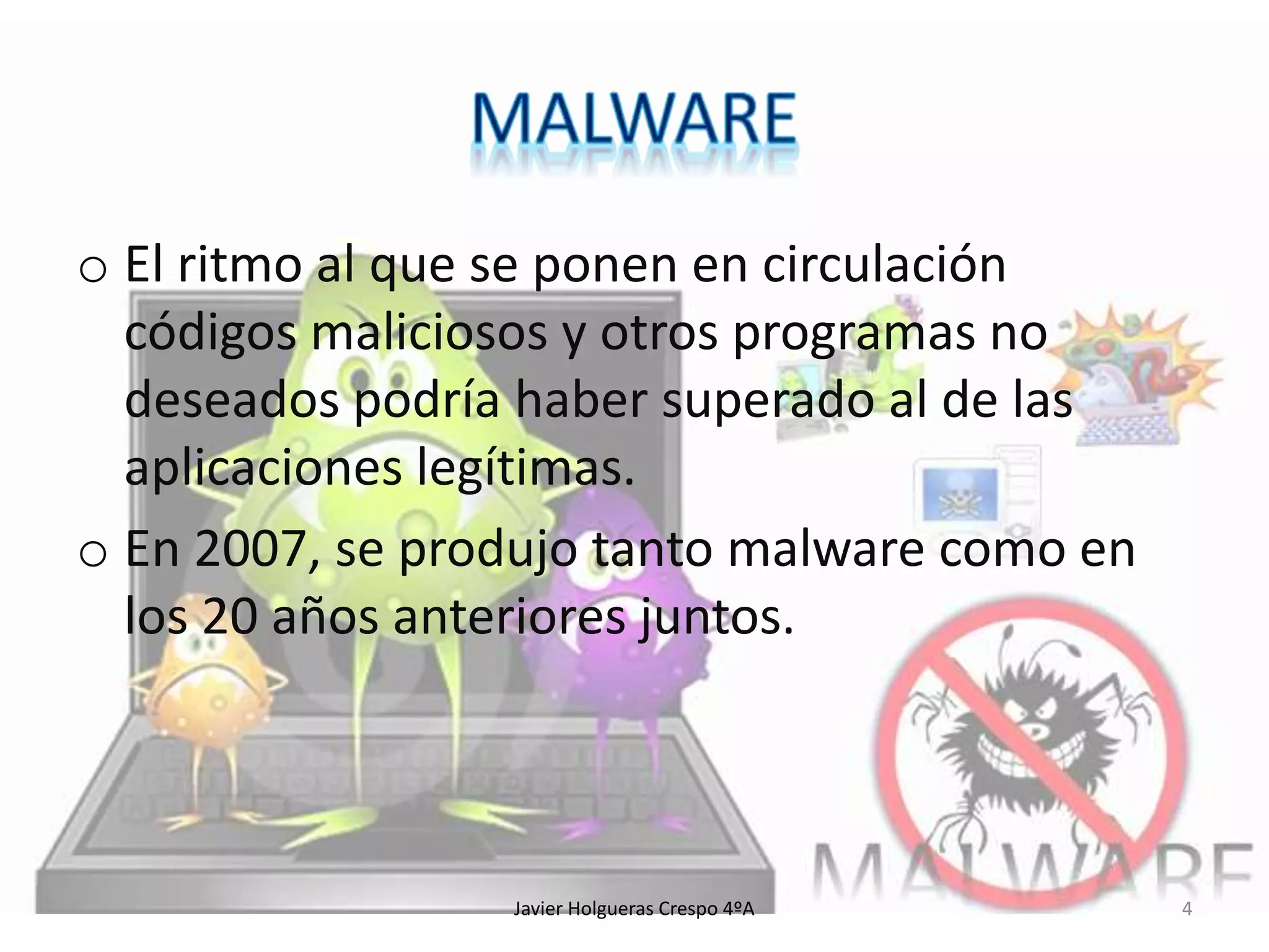 o El ritmo al que se ponen en circulación
códigos maliciosos y otros programas no
deseados podría haber superado al de las
aplicaciones legítimas.
o En 2007, se produjo tanto malware como en
los 20 años anteriores juntos.

Javier Holgueras Crespo 4ºA

4

 