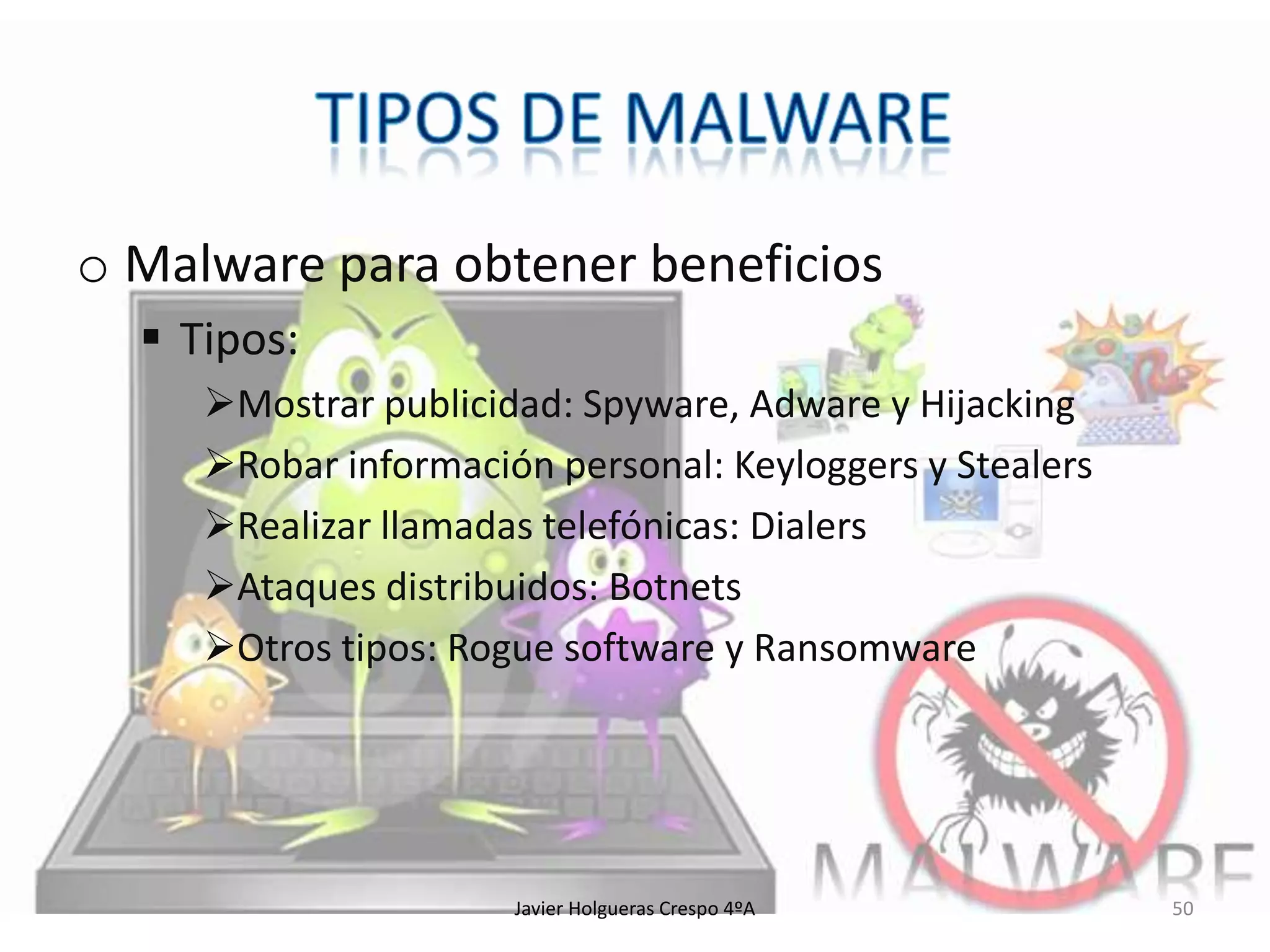 o Malware para obtener beneficios
 Tipos:
Mostrar publicidad: Spyware, Adware y Hijacking
Robar información personal: Keyloggers y Stealers
Realizar llamadas telefónicas: Dialers
Ataques distribuidos: Botnets
Otros tipos: Rogue software y Ransomware

Javier Holgueras Crespo 4ºA

50

 