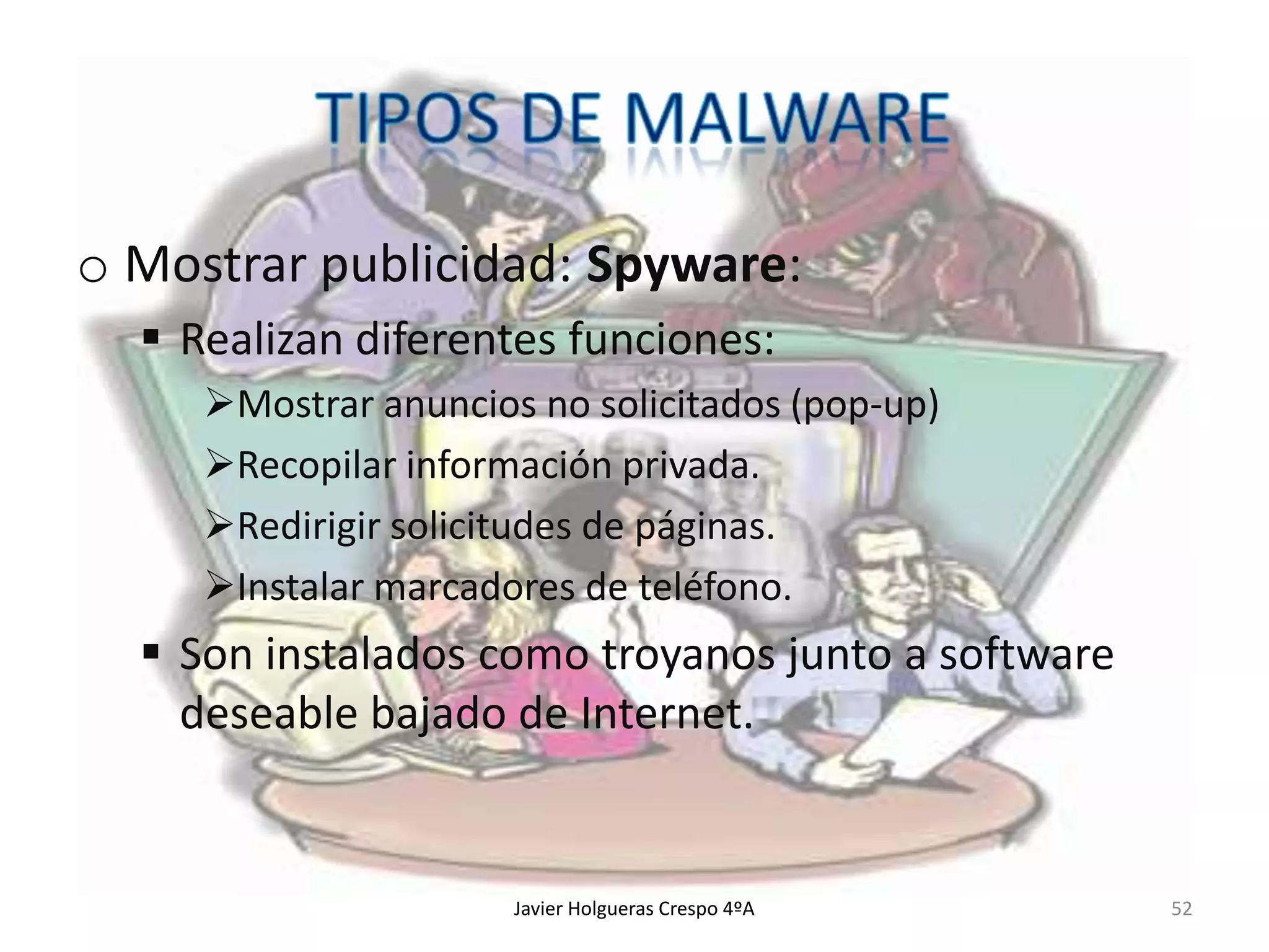 o Mostrar publicidad: Spyware:
 Realizan diferentes funciones:
Mostrar anuncios no solicitados (pop-up)
Recopilar información privada.
Redirigir solicitudes de páginas.
Instalar marcadores de teléfono.

 Son instalados como troyanos junto a software
deseable bajado de Internet.

Javier Holgueras Crespo 4ºA

52

 