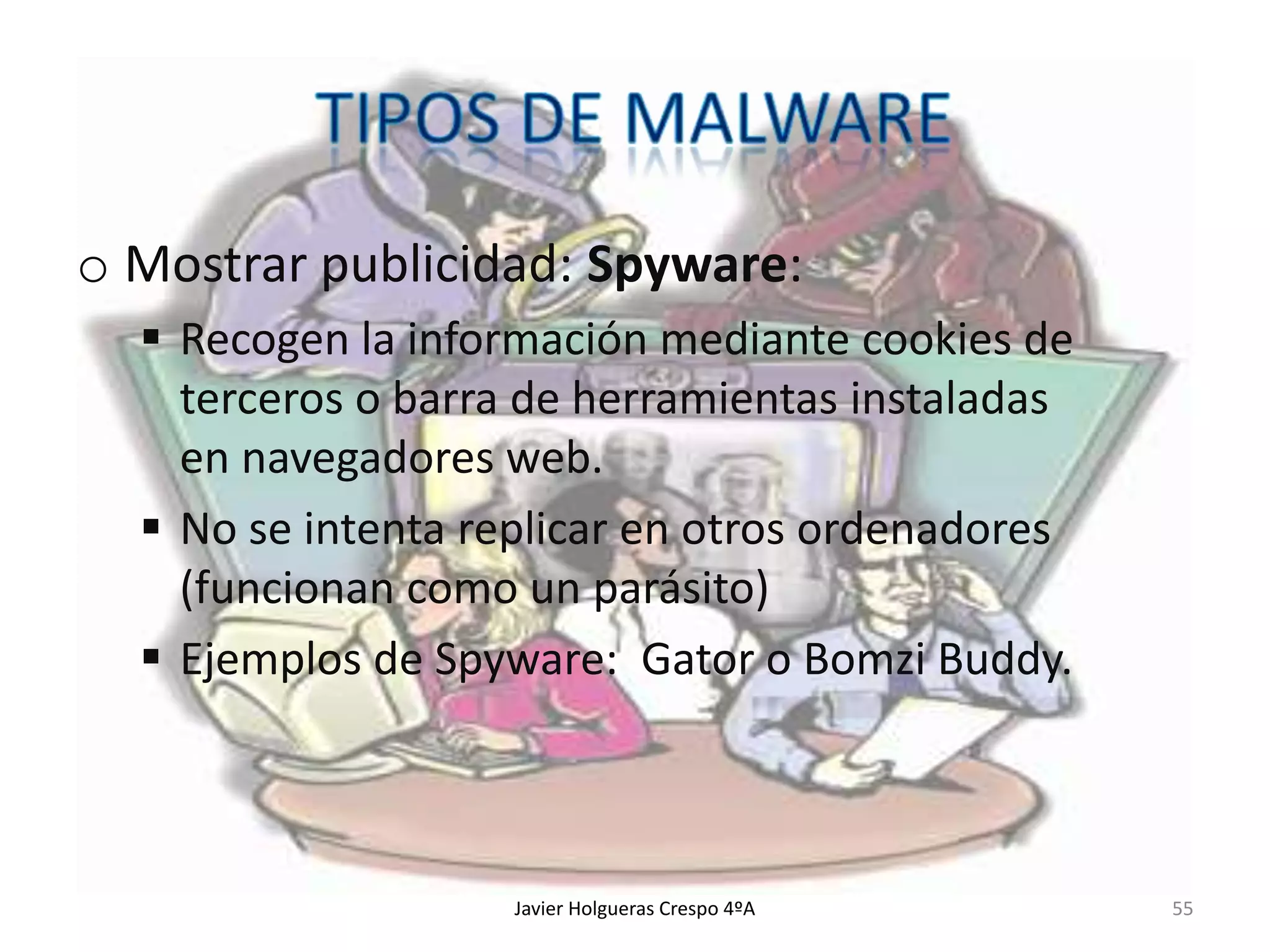 o Mostrar publicidad: Spyware:
 Recogen la información mediante cookies de
terceros o barra de herramientas instaladas
en navegadores web.
 No se intenta replicar en otros ordenadores
(funcionan como un parásito)
 Ejemplos de Spyware: Gator o Bomzi Buddy.

Javier Holgueras Crespo 4ºA

55

 