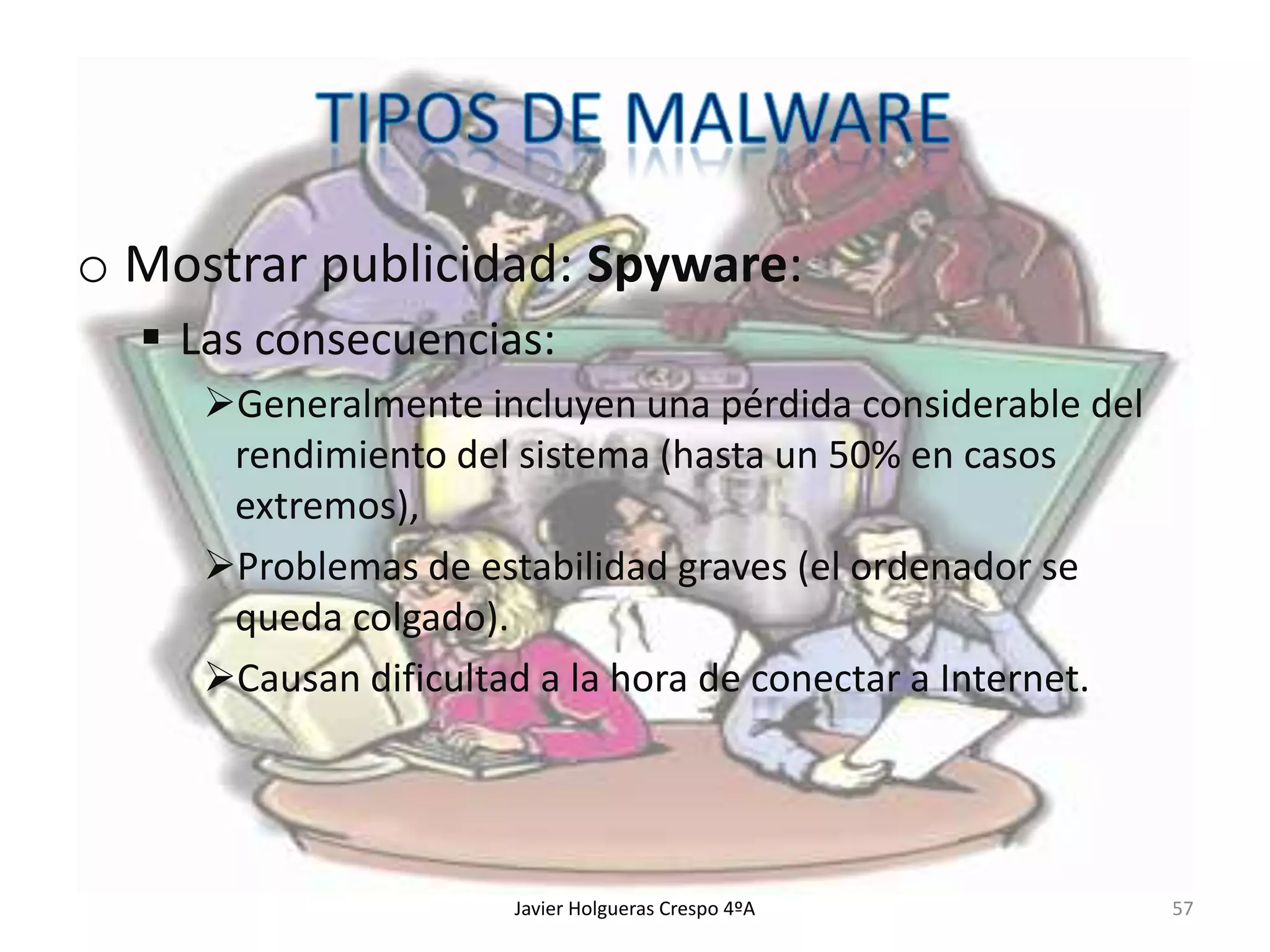 o Mostrar publicidad: Spyware:
 Las consecuencias:
Generalmente incluyen una pérdida considerable del
rendimiento del sistema (hasta un 50% en casos
extremos),
Problemas de estabilidad graves (el ordenador se
queda colgado).
Causan dificultad a la hora de conectar a Internet.

Javier Holgueras Crespo 4ºA

57

 