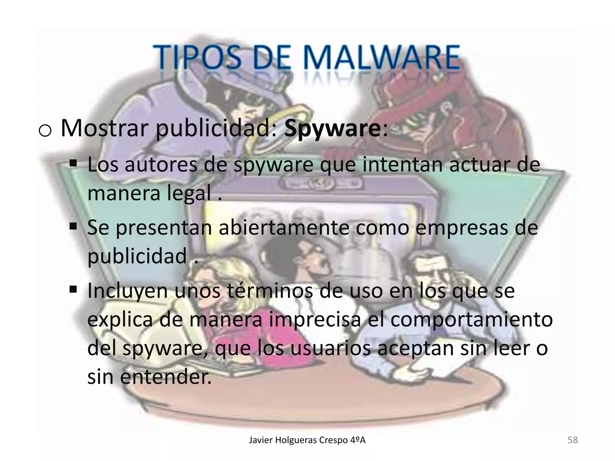 o Mostrar publicidad: Spyware:
 Los autores de spyware que intentan actuar de
manera legal .
 Se presentan abiertamente como empresas de
publicidad .
 Incluyen unos términos de uso en los que se
explica de manera imprecisa el comportamiento
del spyware, que los usuarios aceptan sin leer o
sin entender.
Javier Holgueras Crespo 4ºA

58

 