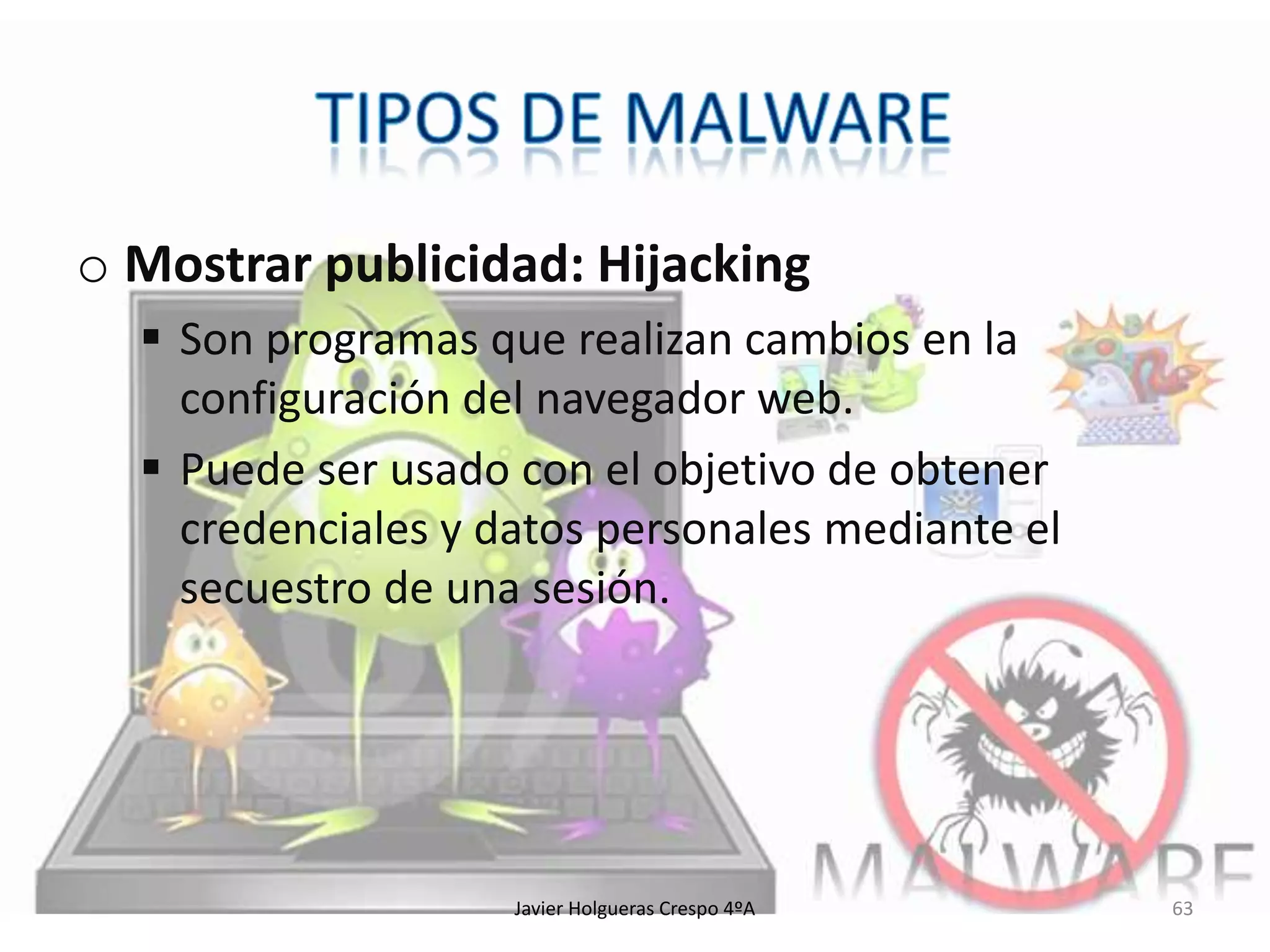 o Mostrar publicidad: Hijacking
 Son programas que realizan cambios en la
configuración del navegador web.
 Puede ser usado con el objetivo de obtener
credenciales y datos personales mediante el
secuestro de una sesión.

Javier Holgueras Crespo 4ºA

63

 