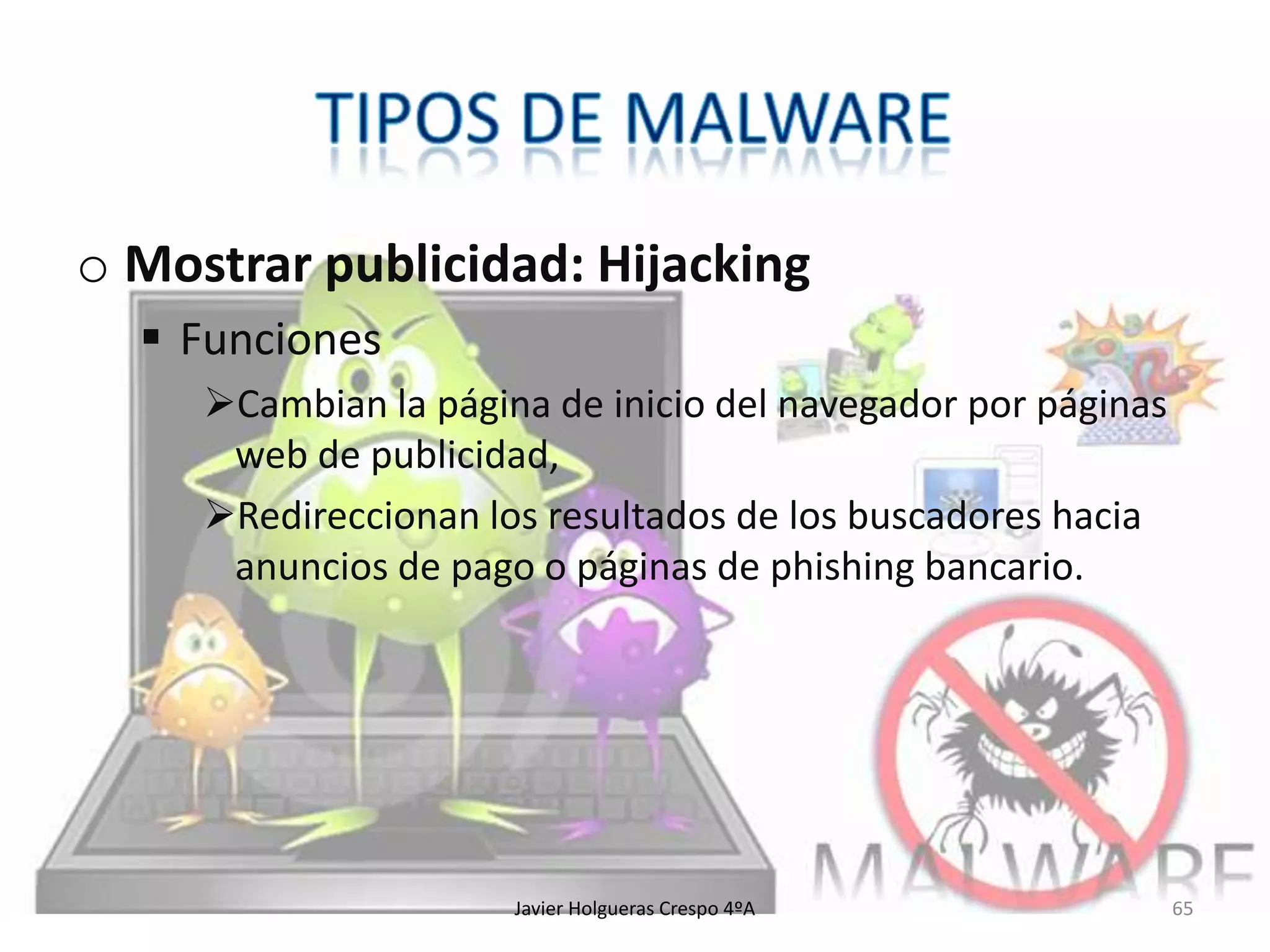 o Mostrar publicidad: Hijacking
 Funciones
Cambian la página de inicio del navegador por páginas
web de publicidad,
Redireccionan los resultados de los buscadores hacia
anuncios de pago o páginas de phishing bancario.

Javier Holgueras Crespo 4ºA

65

 
