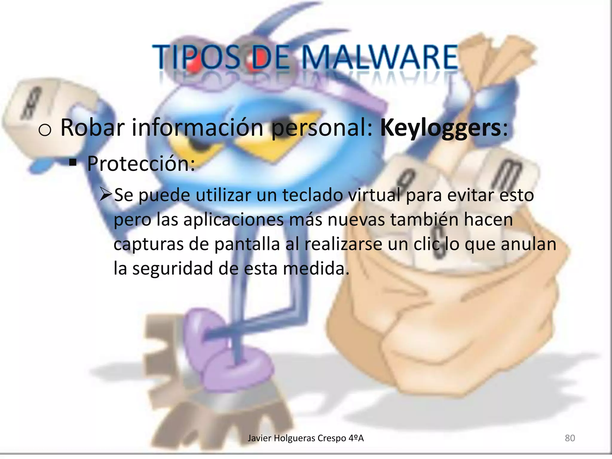 o Robar información personal: Keyloggers:
 Protección:
Se puede utilizar un teclado virtual para evitar esto
pero las aplicaciones más nuevas también hacen
capturas de pantalla al realizarse un clic lo que anulan
la seguridad de esta medida.

Javier Holgueras Crespo 4ºA

80

 