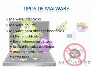 o Malware infeccioso
o Malware oculto
o Malware para obtener beneficios






Mostrar publicidad
Robar información personal
Realizar llamadas telefónicas
Ataques distribuidos
Otros tipos
Javier Holgueras Crespo 4ºA

10

 