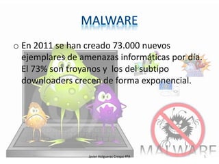 o En 2011 se han creado 73.000 nuevos
ejemplares de amenazas informáticas por día.
El 73% son troyanos y los del subtipo
downloaders crecen de forma exponencial.

Javier Holgueras Crespo 4ºA

5

 