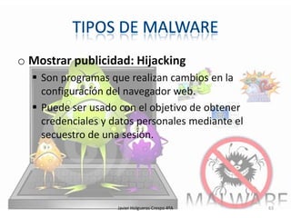 o Mostrar publicidad: Hijacking
 Son programas que realizan cambios en la
configuración del navegador web.
 Puede ser usado con el objetivo de obtener
credenciales y datos personales mediante el
secuestro de una sesión.

Javier Holgueras Crespo 4ºA

63

 