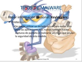 o Robar información personal: Keyloggers:
 Protección:
Se puede utilizar un teclado virtual para evitar esto
pero las aplicaciones más nuevas también hacen
capturas de pantalla al realizarse un clic lo que anulan
la seguridad de esta medida.

Javier Holgueras Crespo 4ºA

80

 