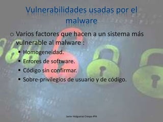 o Varios factores que hacen a un sistema más
vulnerable al malware :





Homogeneidad.
Errores de software.
Código sin confirmar.
Sobre-privilegios de usuario y de código.

Javier Holgueras Crespo 4ºA

91

 