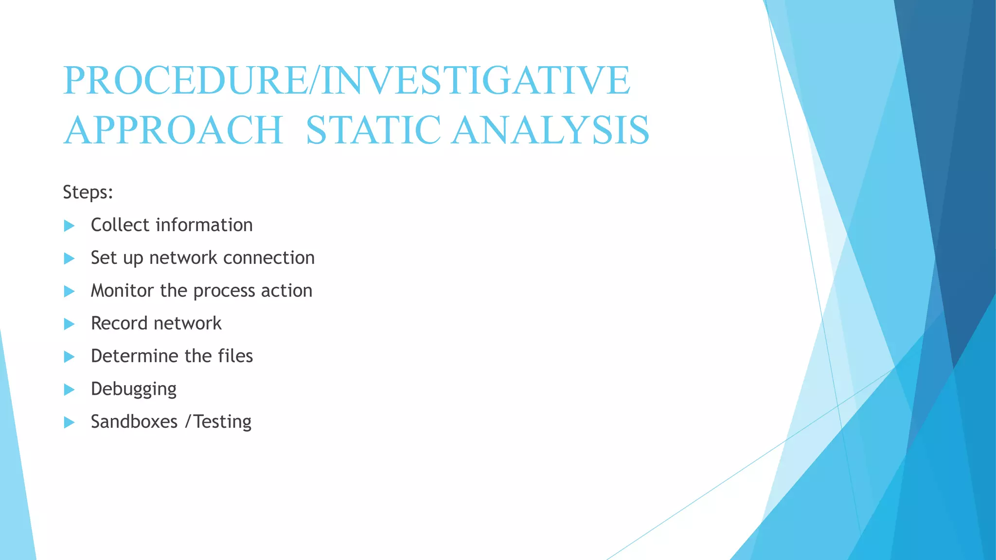 PROCEDURE/INVESTIGATIVE
APPROACH STATIC ANALYSIS
Steps:
 Collect information
 Set up network connection
 Monitor the process action
 Record network
 Determine the files
 Debugging
 Sandboxes /Testing
 