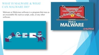 WHAT IS MALWARE & WHAT
CAN MALWARE DO?
Malware or Malicious software is a program that runs as
an executable file such as script, code, or any other
software.
 