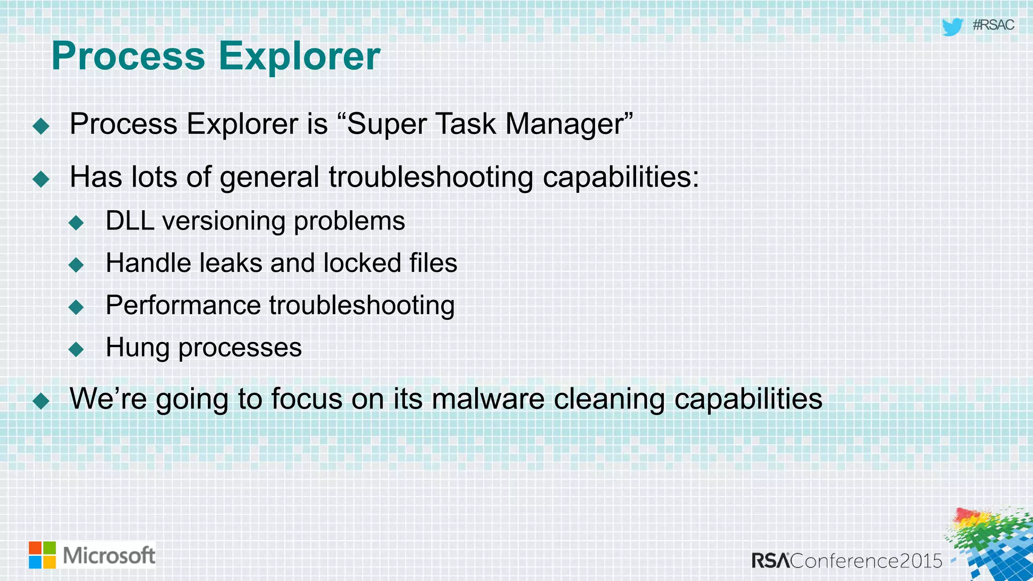 #RSAC
Process Explorer
 Process Explorer is “Super Task Manager”
 Has lots of general troubleshooting capabilities:
 DLL versioning problems
 Handle leaks and locked files
 Performance troubleshooting
 Hung processes
 We’re going to focus on its malware cleaning capabilities
 