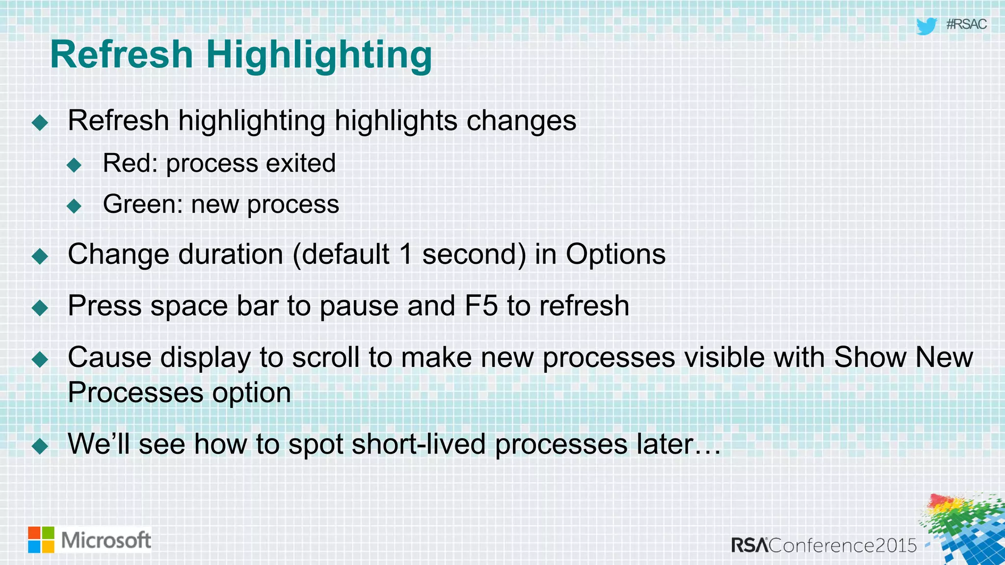 #RSAC
Refresh Highlighting
 Refresh highlighting highlights changes
 Red: process exited
 Green: new process
 Change duration (default 1 second) in Options
 Press space bar to pause and F5 to refresh
 Cause display to scroll to make new processes visible with Show New
Processes option
 We’ll see how to spot short-lived processes later…
 