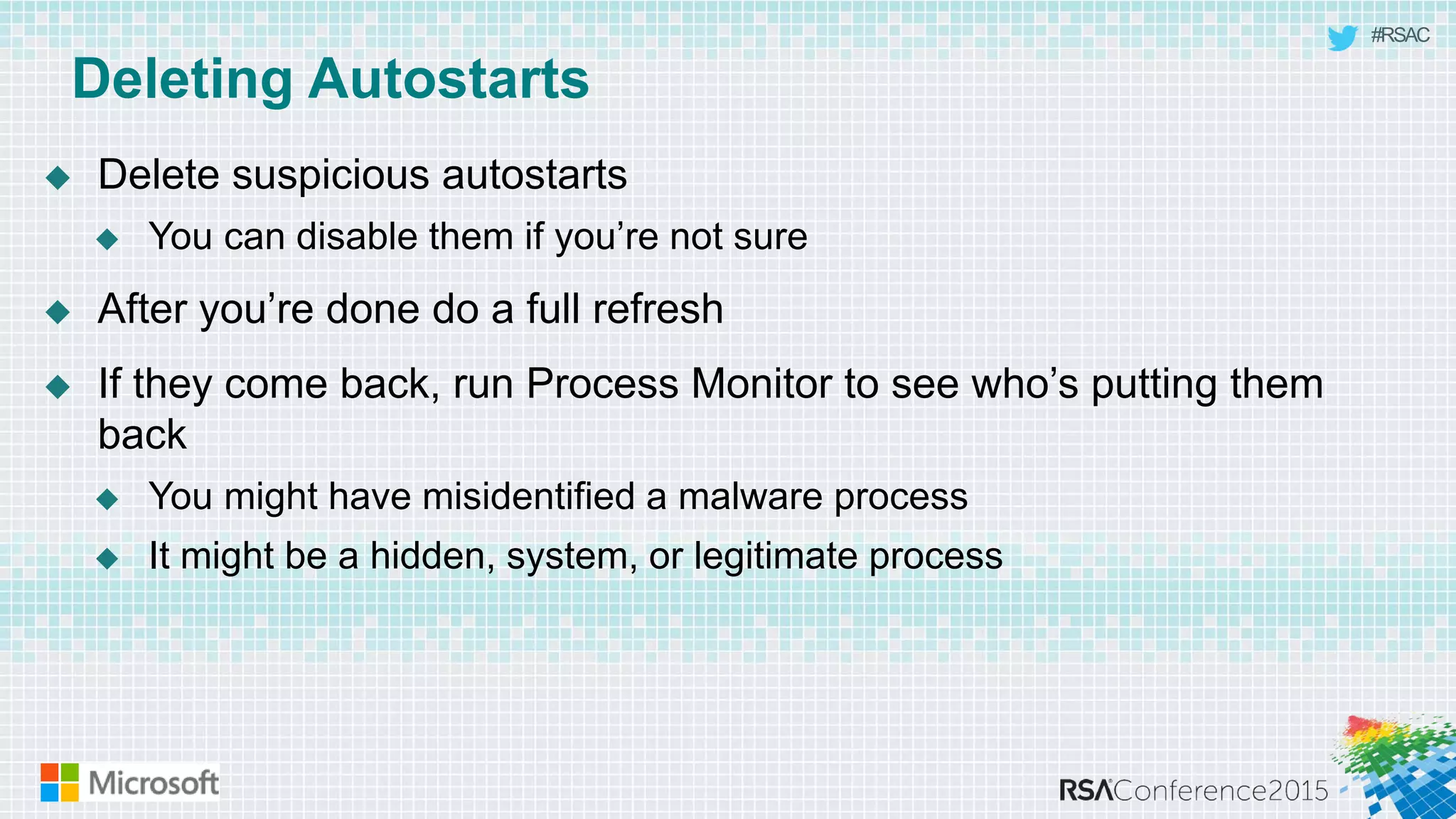 #RSAC
Deleting Autostarts
 Delete suspicious autostarts
 You can disable them if you’re not sure
 After you’re done do a full refresh
 If they come back, run Process Monitor to see who’s putting them
back
 You might have misidentified a malware process
 It might be a hidden, system, or legitimate process
 