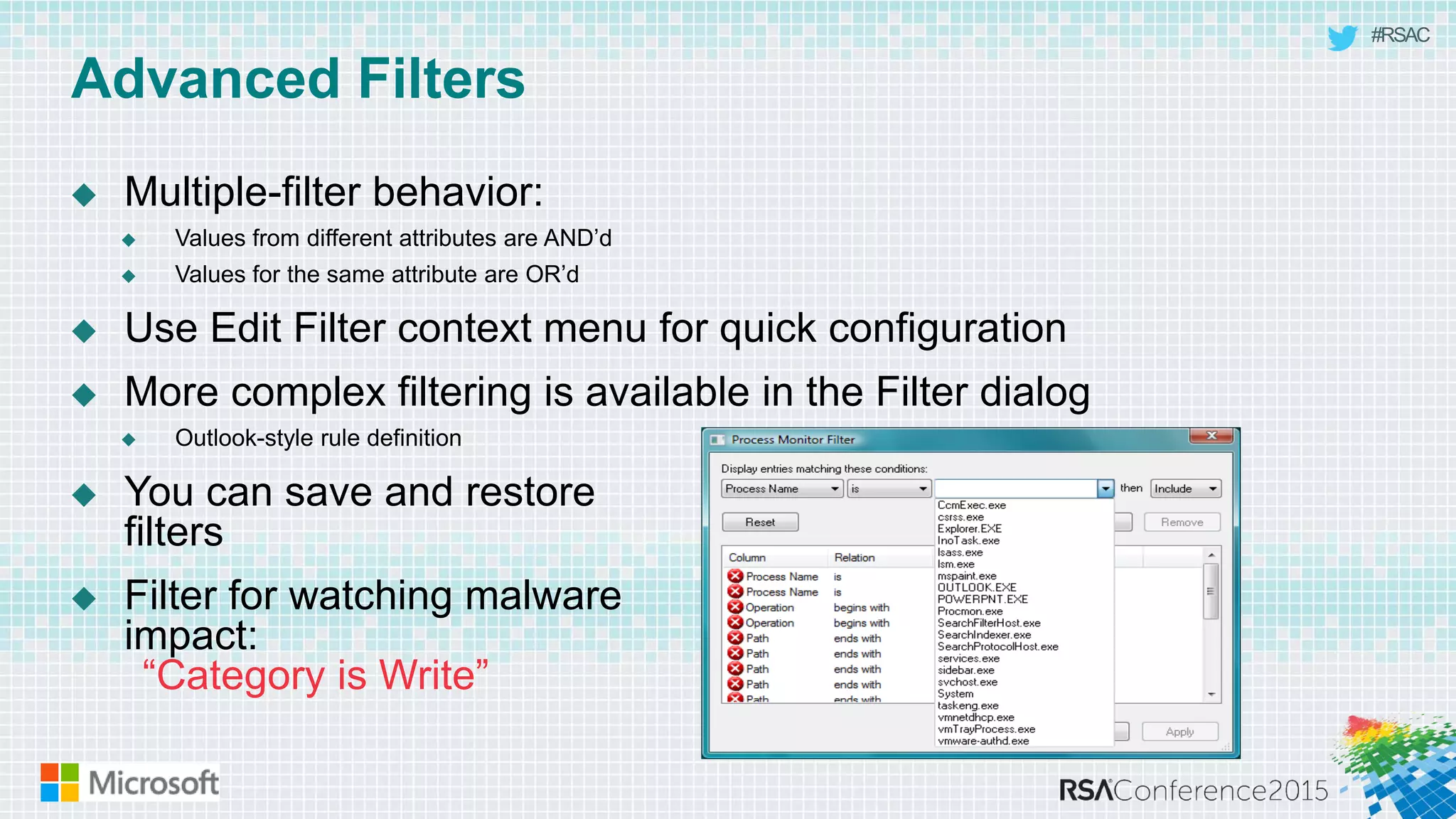 #RSAC
Advanced Filters
 Multiple-filter behavior:
 Values from different attributes are AND’d
 Values for the same attribute are OR’d
 Use Edit Filter context menu for quick configuration
 More complex filtering is available in the Filter dialog
 Outlook-style rule definition
 You can save and restore
filters
 Filter for watching malware
impact:
“Category is Write”
 