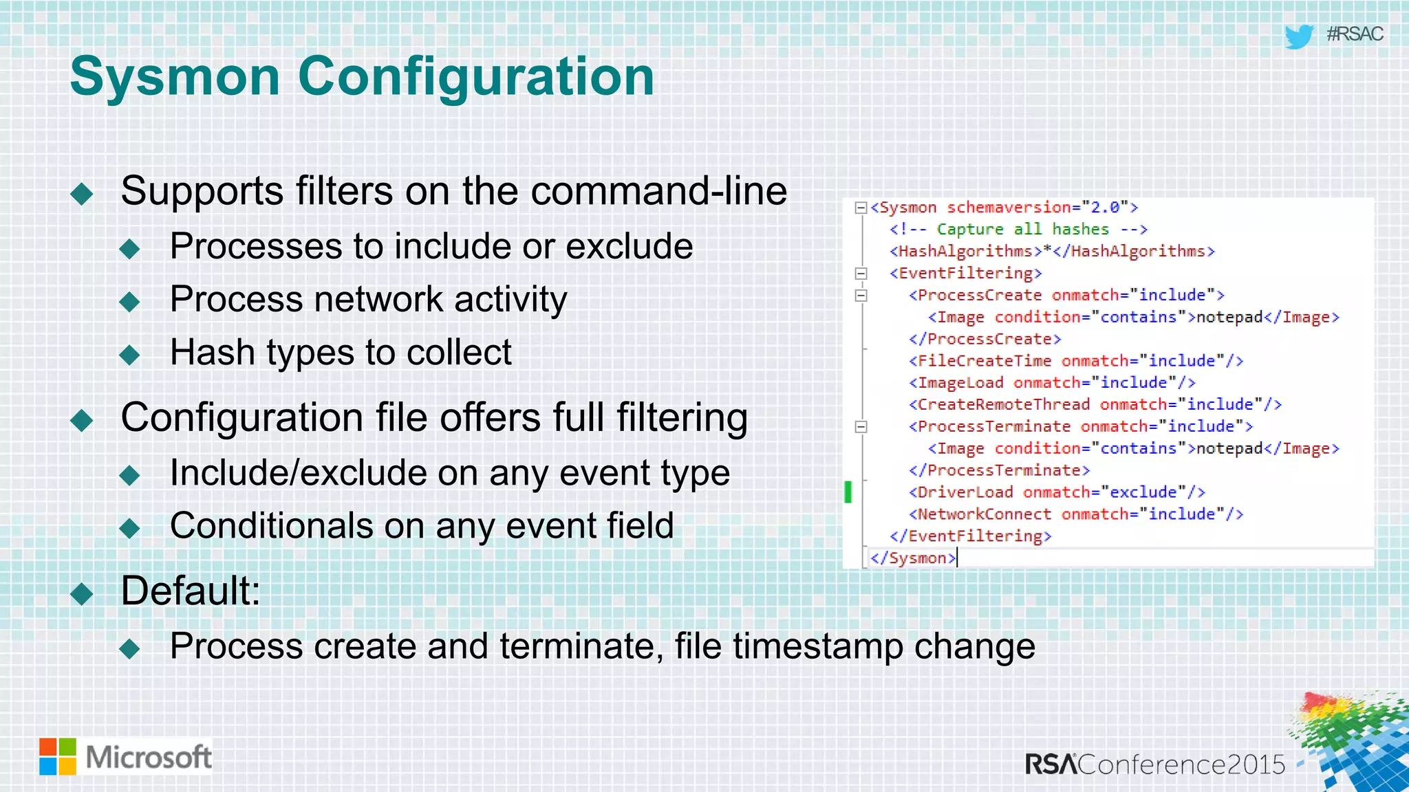 #RSAC
Sysmon Configuration
 Supports filters on the command-line
 Processes to include or exclude
 Process network activity
 Hash types to collect
 Configuration file offers full filtering
 Include/exclude on any event type
 Conditionals on any event field
 Default:
 Process create and terminate, file timestamp change
 