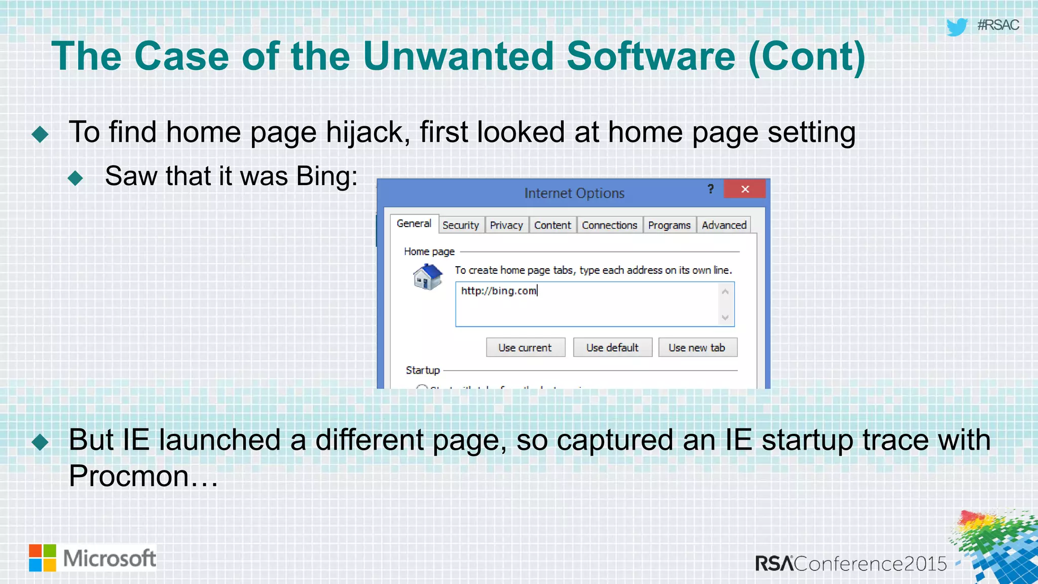 #RSAC
The Case of the Unwanted Software (Cont)
 To find home page hijack, first looked at home page setting
 Saw that it was Bing:
 But IE launched a different page, so captured an IE startup trace with
Procmon…
 