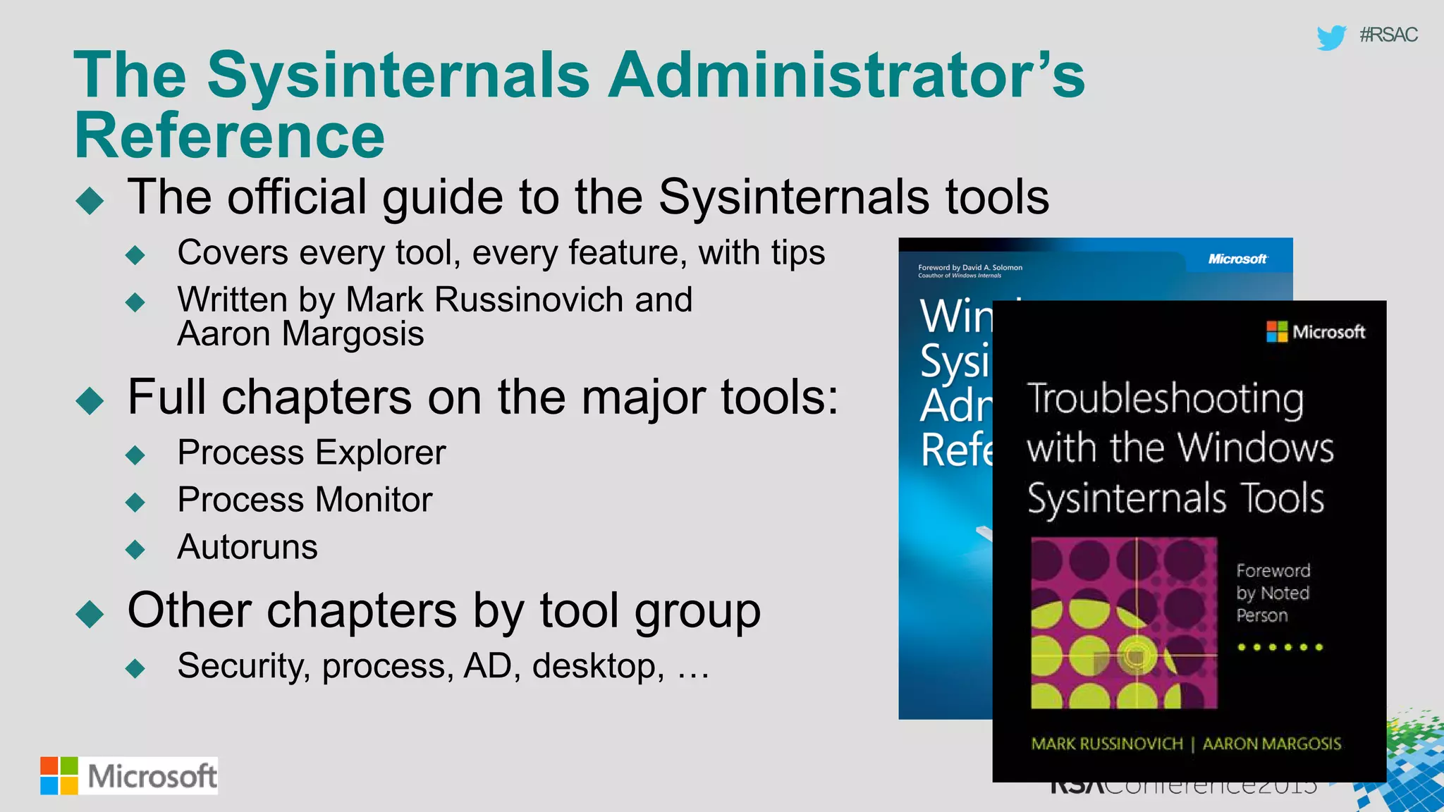 #RSAC
The Sysinternals Administrator’s
Reference
 The official guide to the Sysinternals tools
 Covers every tool, every feature, with tips
 Written by Mark Russinovich and
Aaron Margosis
 Full chapters on the major tools:
 Process Explorer
 Process Monitor
 Autoruns
 Other chapters by tool group
 Security, process, AD, desktop, …
 