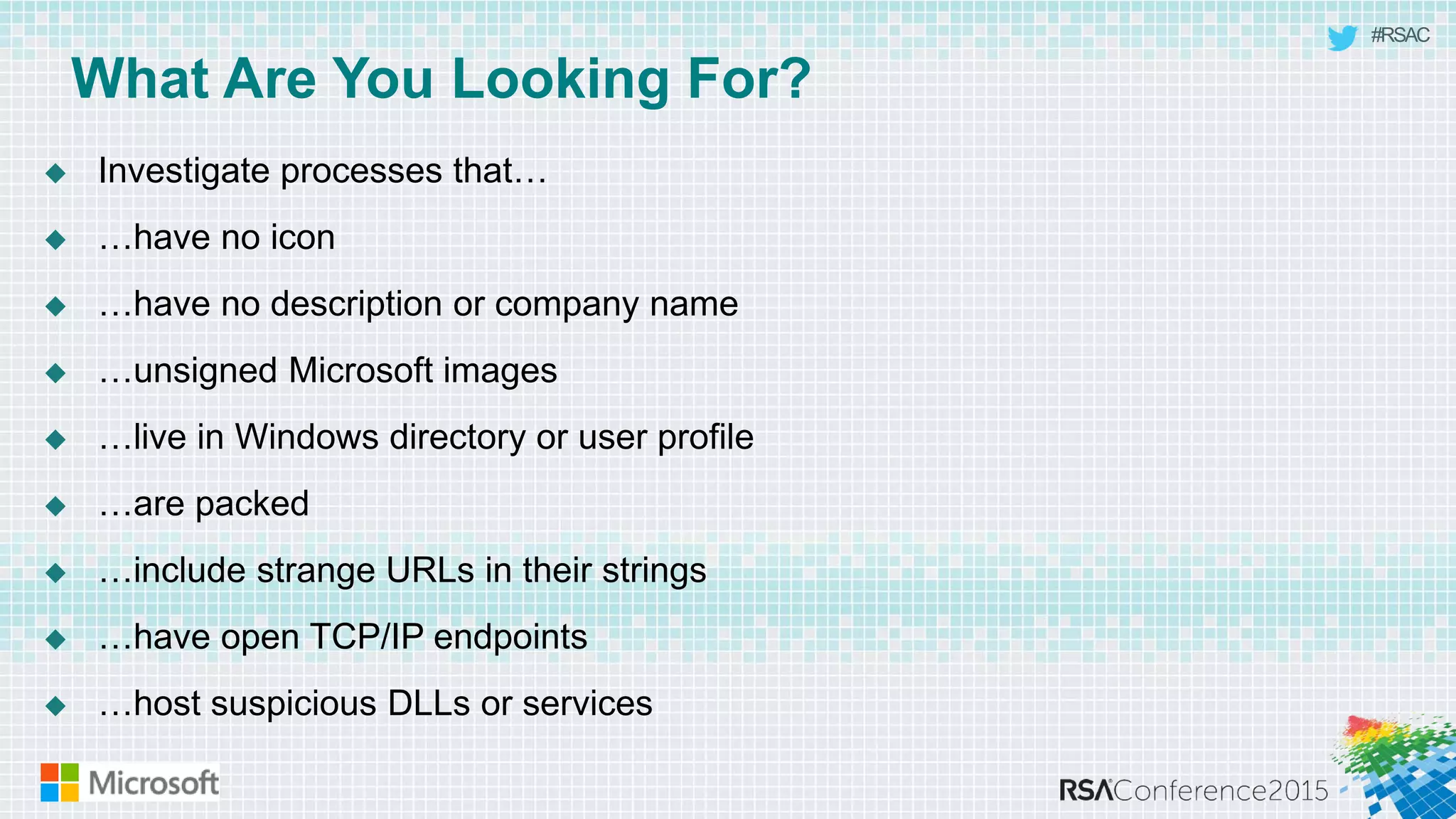 #RSAC
What Are You Looking For?
 Investigate processes that…
 …have no icon
 …have no description or company name
 …unsigned Microsoft images
 …live in Windows directory or user profile
 …are packed
 …include strange URLs in their strings
 …have open TCP/IP endpoints
 …host suspicious DLLs or services
 
